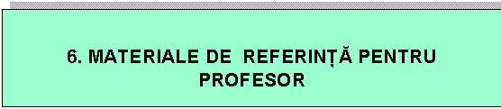 Text Box: 6. MATERIALE DE REFERIN PENTRU PROFESOR
